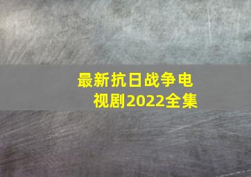 最新抗日战争电视剧2022全集