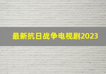 最新抗日战争电视剧2023