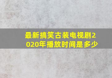 最新搞笑古装电视剧2020年播放时间是多少