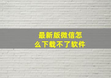 最新版微信怎么下载不了软件