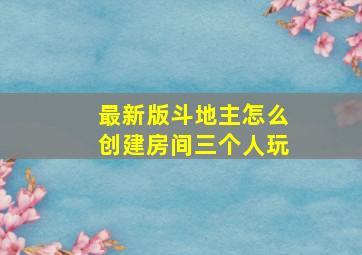 最新版斗地主怎么创建房间三个人玩