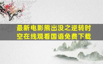 最新电影熊出没之逆转时空在线观看国语免费下载