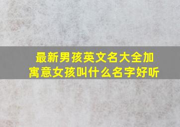 最新男孩英文名大全加寓意女孩叫什么名字好听