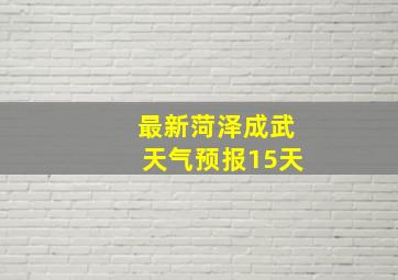 最新菏泽成武天气预报15天