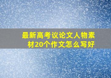 最新高考议论文人物素材20个作文怎么写好