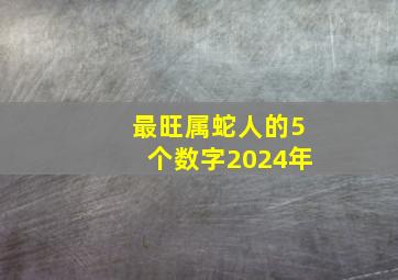 最旺属蛇人的5个数字2024年