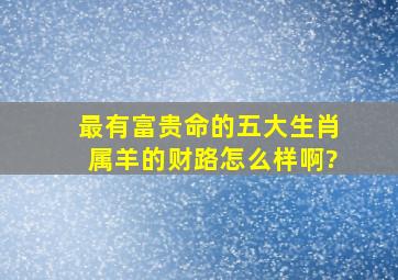 最有富贵命的五大生肖属羊的财路怎么样啊?