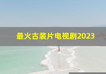 最火古装片电视剧2023