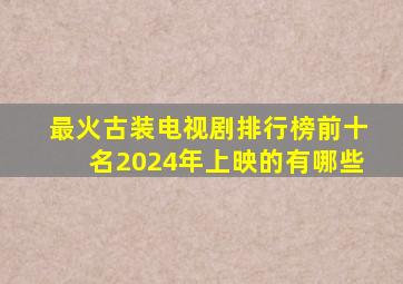 最火古装电视剧排行榜前十名2024年上映的有哪些