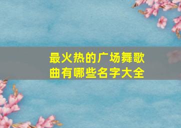 最火热的广场舞歌曲有哪些名字大全