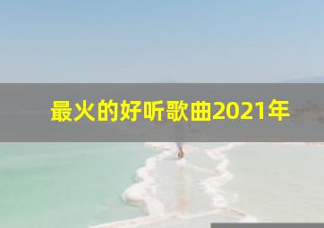 最火的好听歌曲2021年