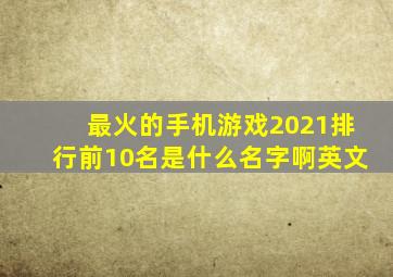 最火的手机游戏2021排行前10名是什么名字啊英文