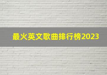 最火英文歌曲排行榜2023