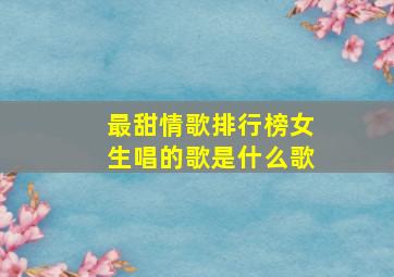 最甜情歌排行榜女生唱的歌是什么歌