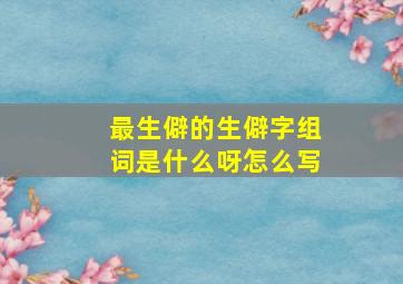 最生僻的生僻字组词是什么呀怎么写