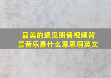 最美的遇见朗诵视频背景音乐是什么意思啊英文