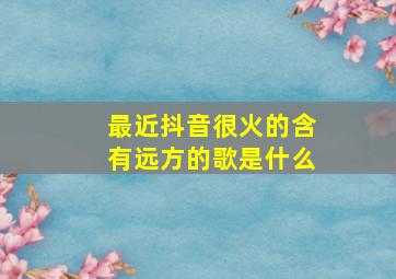 最近抖音很火的含有远方的歌是什么