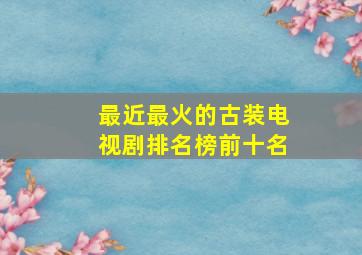 最近最火的古装电视剧排名榜前十名