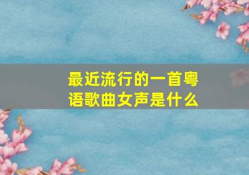 最近流行的一首粤语歌曲女声是什么