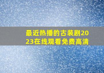 最近热播的古装剧2023在线观看免费高清