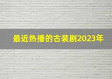 最近热播的古装剧2023年