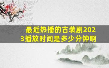 最近热播的古装剧2023播放时间是多少分钟啊