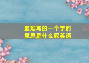 最难写的一个字的意思是什么呢英语