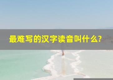 最难写的汉字读音叫什么?