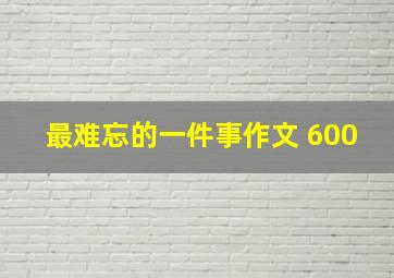 最难忘的一件事作文 600