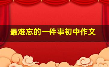 最难忘的一件事初中作文