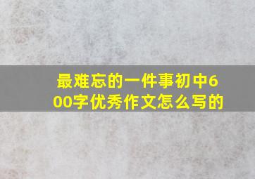 最难忘的一件事初中600字优秀作文怎么写的