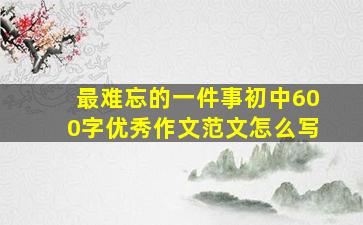 最难忘的一件事初中600字优秀作文范文怎么写