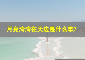 月亮湾湾在天边是什么歌?