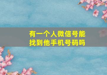 有一个人微信号能找到他手机号码吗