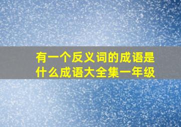 有一个反义词的成语是什么成语大全集一年级