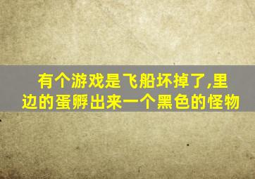 有个游戏是飞船坏掉了,里边的蛋孵出来一个黑色的怪物