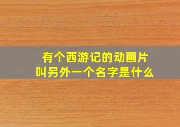 有个西游记的动画片叫另外一个名字是什么