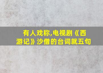 有人戏称,电视剧《西游记》沙僧的台词就五句