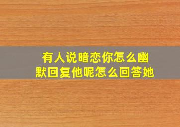 有人说暗恋你怎么幽默回复他呢怎么回答她