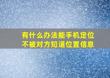 有什么办法能手机定位不被对方知道位置信息