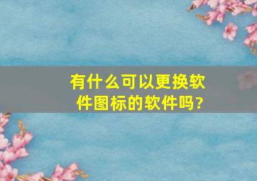 有什么可以更换软件图标的软件吗?