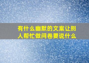 有什么幽默的文案让别人帮忙做问卷要说什么