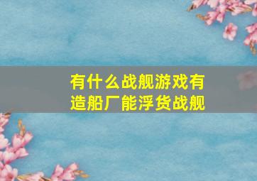 有什么战舰游戏有造船厂能浮货战舰