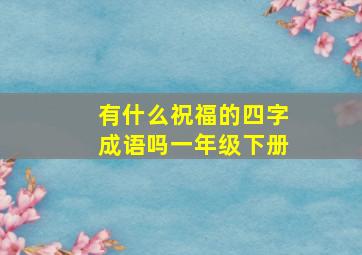 有什么祝福的四字成语吗一年级下册