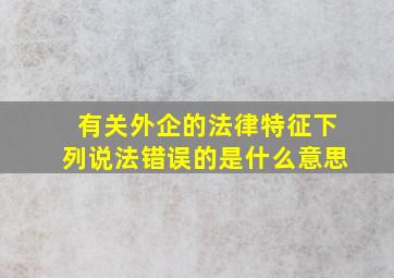 有关外企的法律特征下列说法错误的是什么意思