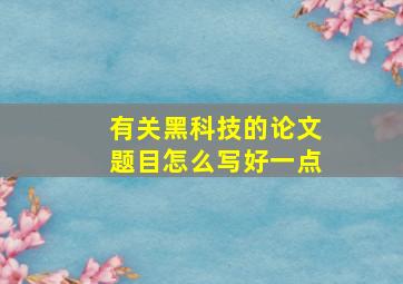 有关黑科技的论文题目怎么写好一点