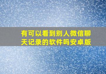 有可以看到别人微信聊天记录的软件吗安卓版