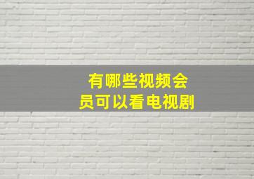 有哪些视频会员可以看电视剧