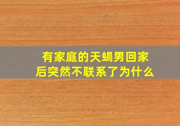 有家庭的天蝎男回家后突然不联系了为什么