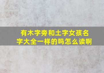 有木字旁和土字女孩名字大全一样的吗怎么读啊